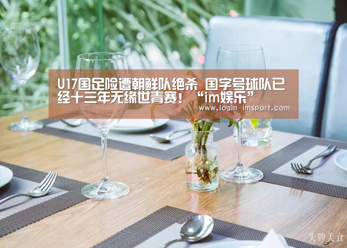 U17国足险遭朝鲜队绝杀 国字号球队已经十三年无缘世青赛！“